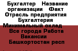 Бухгалтер › Название организации ­ Факт › Отрасль предприятия ­ Бухгалтерия › Минимальный оклад ­ 1 - Все города Работа » Вакансии   . Башкортостан респ.